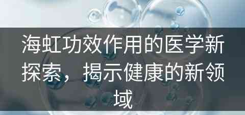 海虹功效作用的医学新探索，揭示健康的新领域